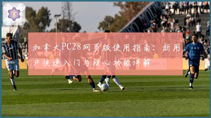 加拿大PC28网页版使用指南：新用户快速入门与核心功能详解