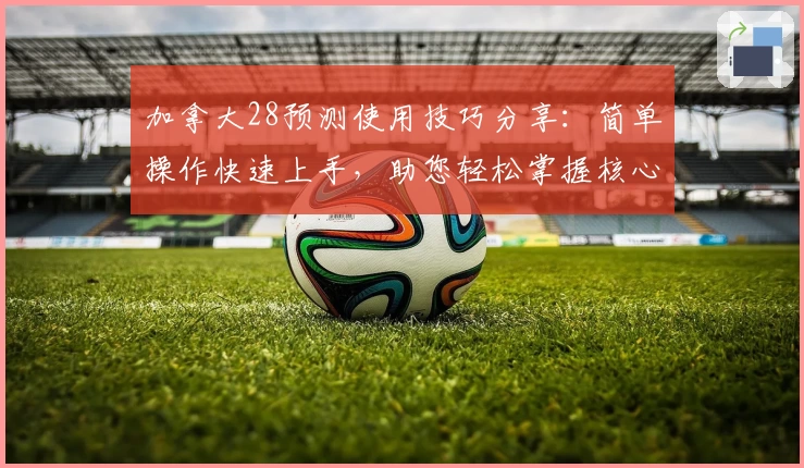 加拿大28预测使用技巧分享:简单操作快速上手,助您轻松掌握核心趋势分析技巧