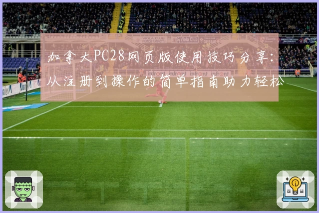 加拿大PC28网页版使用技巧分享：从注册到操作的简单指南助力轻松上手
