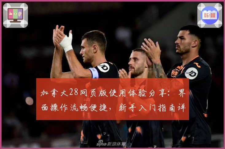 加拿大28网页版使用体验分享：界面操作流畅便捷，新手入门指南详解