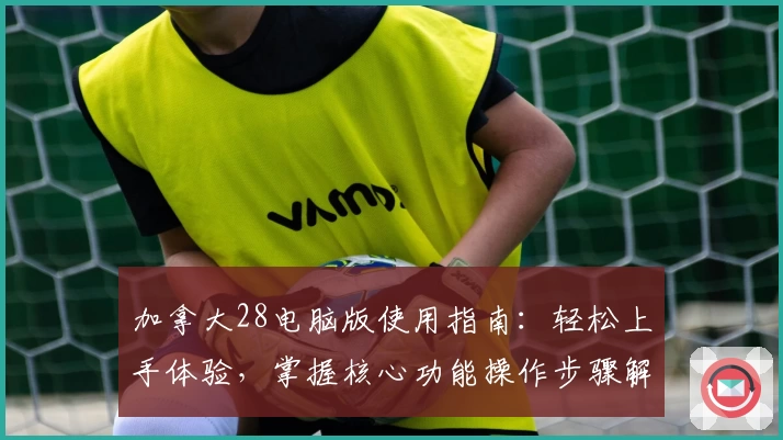 加拿大28电脑版使用指南：轻松上手体验，掌握核心功能操作步骤解析