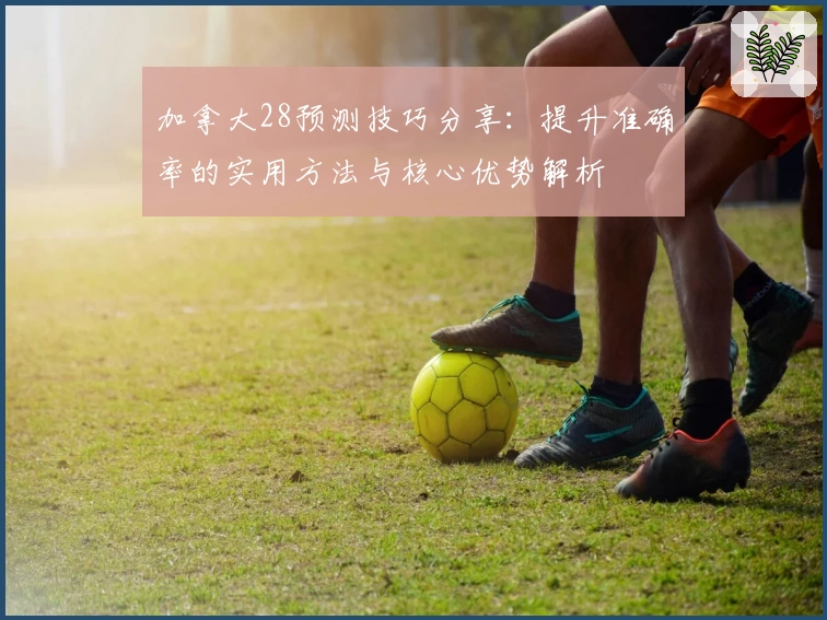 加拿大28预测技巧分享：提升准确率的实用方法与核心优势解析