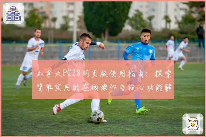 加拿大PC28网页版使用指南：探索简单实用的在线操作与核心功能解析