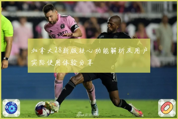 加拿大28新版核心功能解析及用户实际使用体验分享