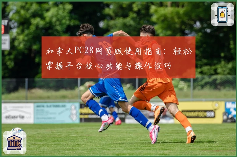 加拿大PC28网页版使用指南:轻松掌握平台核心功能与操作技巧