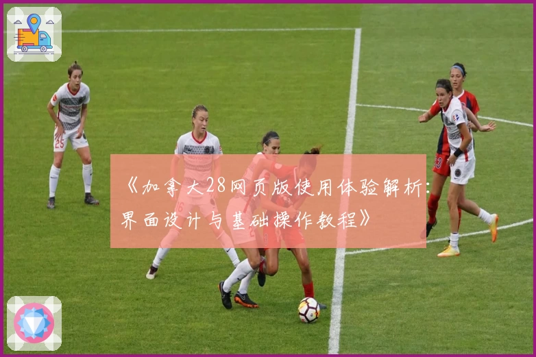 《加拿大28网页版使用体验解析：界面设计与基础操作教程》