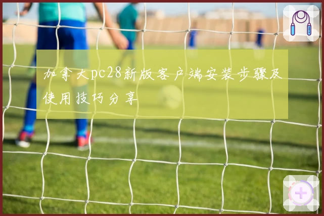 加拿大pc28新版客户端安装步骤及使用技巧分享