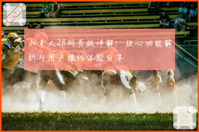 加拿大28网页版详解：核心功能解析与用户操作体验分享