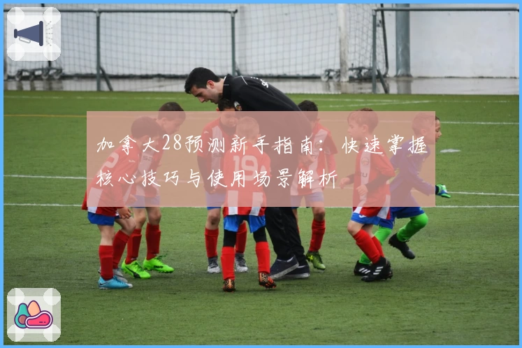 加拿大28预测新手指南：快速掌握核心技巧与使用场景解析