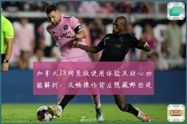 加拿大28网页版使用体验及核心功能解析，流畅操作背后隐藏哪些设计巧思？