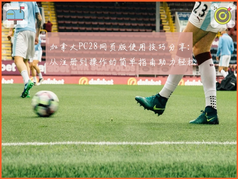加拿大PC28网页版使用技巧分享：从注册到操作的简单指南助力轻松上手